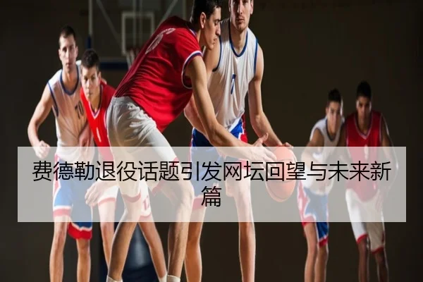 费德勒退役话题引发网坛回望与未来新篇