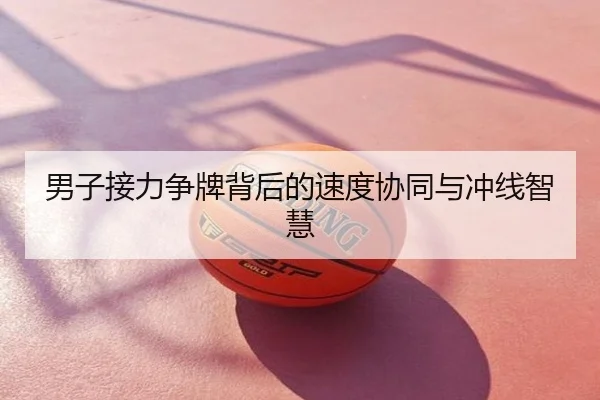 男子接力争牌背后的速度协同与冲线智慧
