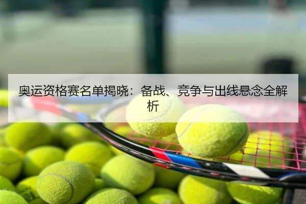 奥运资格赛名单揭晓：备战、竞争与出线悬念全解析