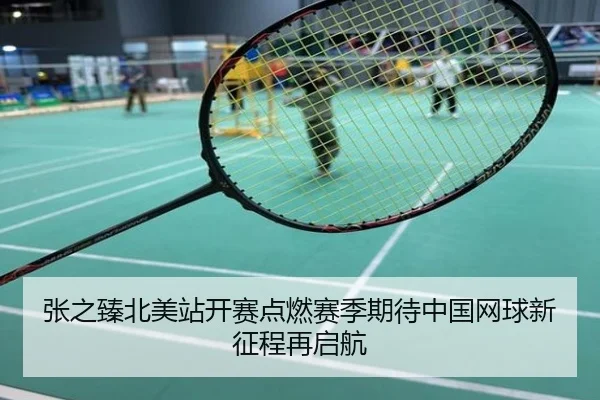 张之臻北美站开赛点燃赛季期待中国网球新征程再启航