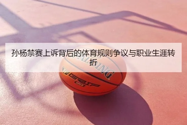 孙杨禁赛上诉背后的体育规则争议与职业生涯转折