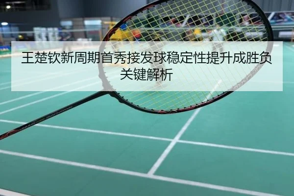 王楚钦新周期首秀接发球稳定性提升成胜负关键解析