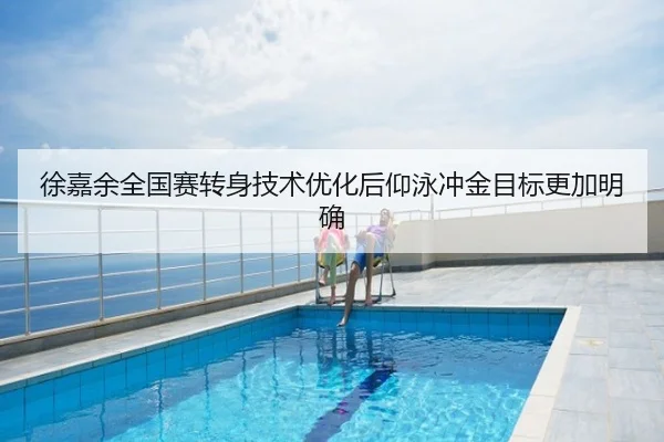徐嘉余全国赛转身技术优化后仰泳冲金目标更加明确