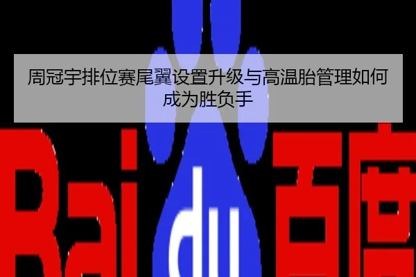 周冠宇排位赛尾翼设置升级与高温胎管理如何成为胜负手