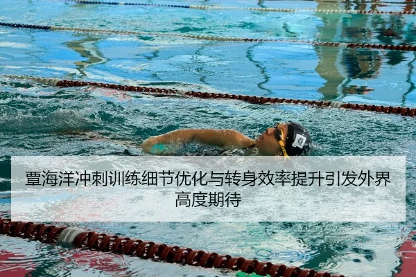 覃海洋冲刺训练细节优化与转身效率提升引发外界高度期待