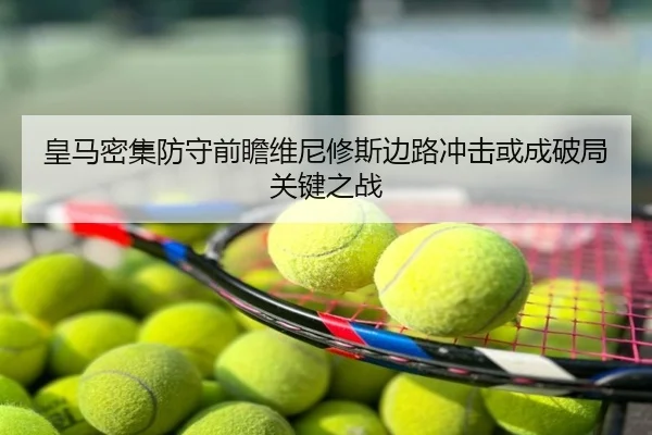皇马密集防守前瞻维尼修斯边路冲击或成破局关键之战