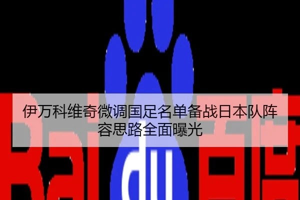 伊万科维奇微调国足名单备战日本队阵容思路全面曝光