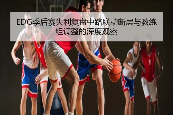 EDG季后赛失利复盘中路联动断层与教练组调整的深度观察