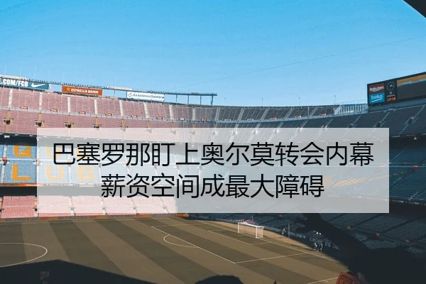 巴塞罗那盯上奥尔莫转会内幕 薪资空间成最大障碍