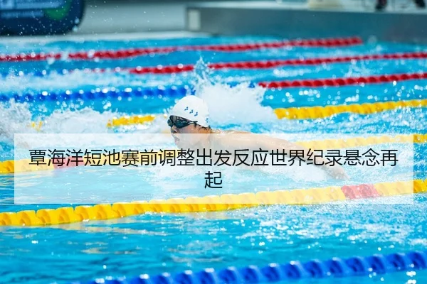 覃海洋短池赛前调整出发反应世界纪录悬念再起