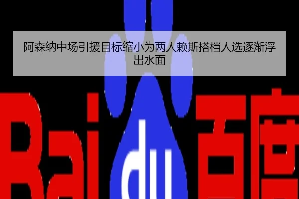 阿森纳中场引援目标缩小为两人赖斯搭档人选逐渐浮出水面