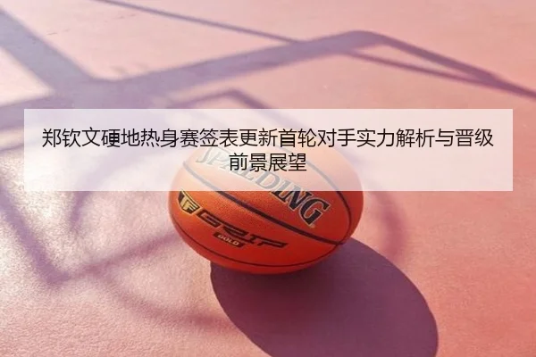 郑钦文硬地热身赛签表更新首轮对手实力解析与晋级前景展望