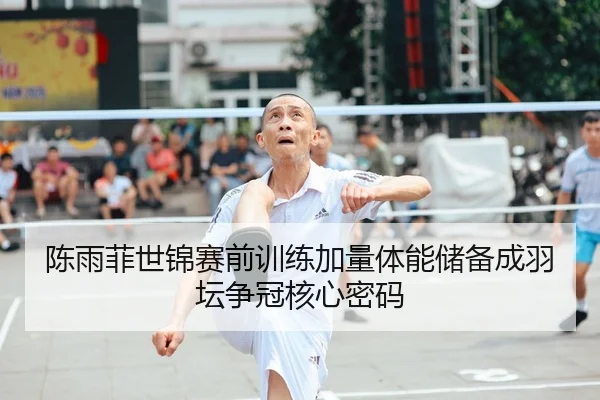 陈雨菲世锦赛前训练加量体能储备成羽坛争冠核心密码