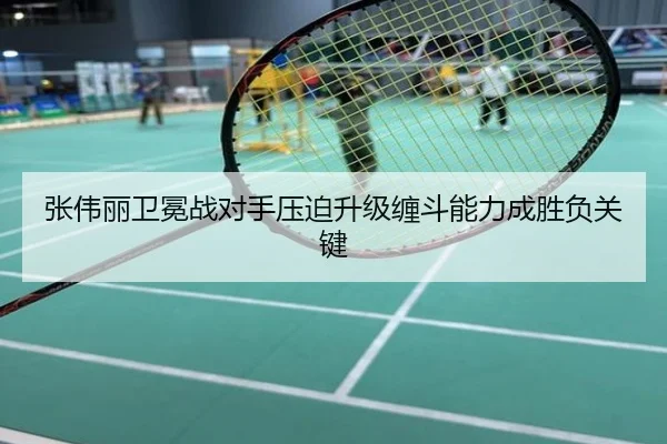 张伟丽卫冕战对手压迫升级缠斗能力成胜负关键