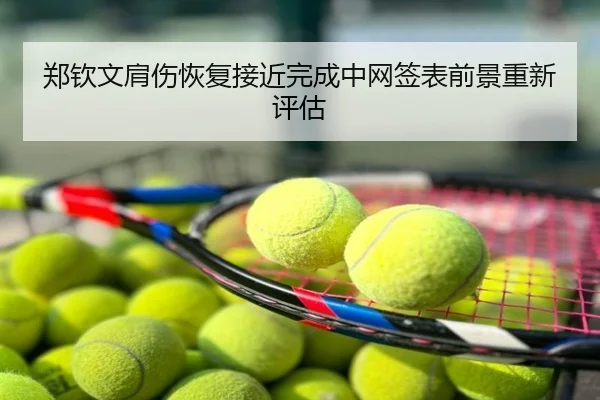 郑钦文肩伤恢复接近完成中网签表前景重新评估