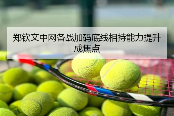 郑钦文中网备战加码底线相持能力提升成焦点